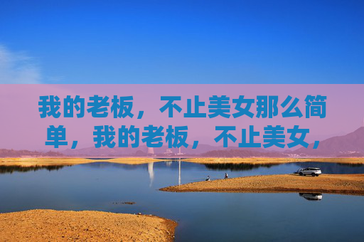 我的老板,不止美女那么简单,我的老板,不止美女,更有深度 我的老板,不止美女那么简单,我的老板,不止美女,更有深度