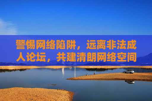 警惕网络陷阱,远离非法成人论坛,共建清朗网络空间,警惕非法成人论坛陷阱 共建清朗网络空间 警惕网络陷阱,远离非法成人论坛,共建清朗网络空间,警惕非法成人论坛陷阱 共建清朗网络空间