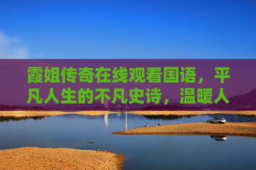 霞姐传奇在线观看国语,平凡人生的不凡史诗,温暖人心的时代烟火,霞姐传奇,平凡烟火里的不凡史诗 霞姐传奇在线观看国语,平凡人生的不凡史诗,温暖人心的时代烟火,霞姐传奇,平凡烟火里的不凡史诗