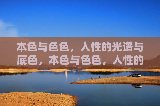 本色与色色，人性的光谱与底色，本色与色色，人性的底色与光谱