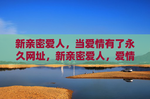 新亲密爱人,当爱情有了永久网址,新亲密爱人,爱情的永久网址 新亲密爱人,当爱情有了永久网址,新亲密爱人,爱情的永久网址