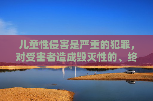 儿童性侵害是严重的犯罪，对受害者造成毁灭性的、终身的身心创伤。社会对此类犯罪必须采取零容忍的态度，儿童性侵害，社会零容忍的严重犯罪与终身创伤之殇