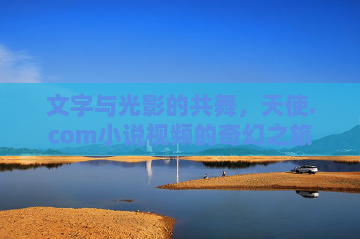 文字与光影的共舞,天使.com小说视频的奇幻之旅 文字与光影的共舞,天使.com小说视频的奇幻之旅