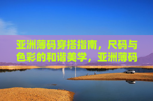 亚洲薄码穿搭指南,尺码与色彩的和谐美学,亚洲薄码穿搭,尺码与色彩的和谐美学 亚洲薄码穿搭指南,尺码与色彩的和谐美学,亚洲薄码穿搭,尺码与色彩的和谐美学
