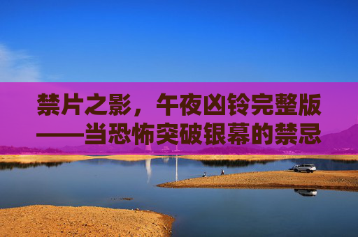 禁片之影,午夜凶铃完整版——当恐怖突破银幕的禁忌,禁片之影,午夜凶铃完整版——恐怖突破银幕的禁忌 禁片之影,午夜凶铃完整版——当恐怖突破银幕的禁忌,禁片之影,午夜凶铃完整版——恐怖突破银幕的禁忌