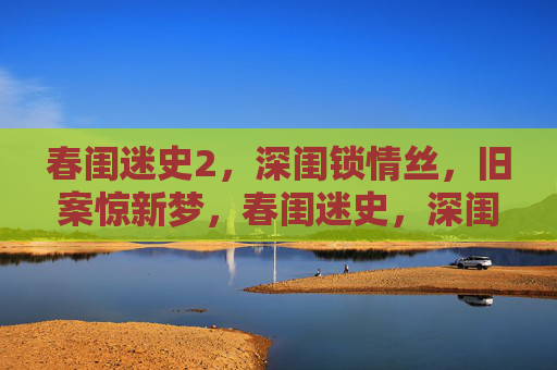 春闺迷史2,深闺锁情丝,旧案惊新梦,春闺迷史,深闺锁情丝,旧案惊新梦 春闺迷史2,深闺锁情丝,旧案惊新梦,春闺迷史,深闺锁情丝,旧案惊新梦
