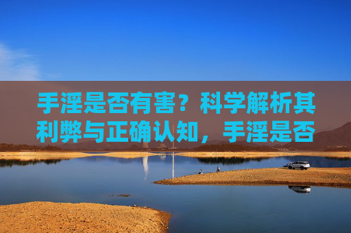 手淫是否有害?科学解析其利弊与正确认知,手淫是否有害?科学解析利弊与正确认知 手淫是否有害?科学解析其利弊与正确认知,手淫是否有害?科学解析利弊与正确认知