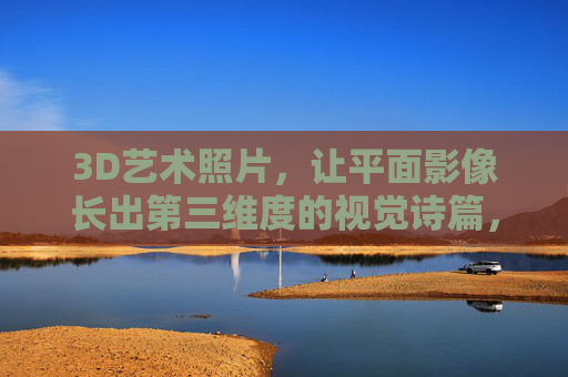 3D艺术照片,让平面影像长出第三维度的视觉诗篇,3D艺术照片,平面影像的第三维度诗篇 3D艺术照片,让平面影像长出第三维度的视觉诗篇,3D艺术照片,平面影像的第三维度诗篇