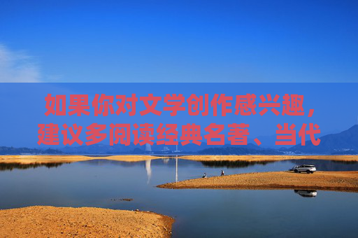 如果你对文学创作感兴趣，建议多阅读经典名著、当代优秀作品，或者尝试创作反映时代风貌、弘扬正能量的文学作品。文学的世界广阔而美好，值得我们用心去探索和守护，文学创作，在经典与时代中探索美好