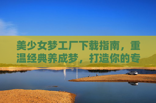 美少女梦工厂下载指南，重温经典养成梦，打造你的专属少女传奇，美少女梦工厂下载指南，重温经典养成梦，打造专属少女传奇