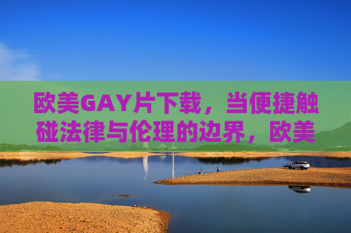 欧美GAY片下载,当便捷触碰法律与伦理的边界,欧美GAY片下载,便捷背后的法律与伦理边界 欧美GAY片下载,当便捷触碰法律与伦理的边界,欧美GAY片下载,便捷背后的法律与伦理边界