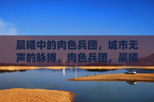晨曦中的肉色兵团,城市无声的脉搏,肉色兵团,晨曦里的城市脉搏 晨曦中的肉色兵团,城市无声的脉搏,肉色兵团,晨曦里的城市脉搏