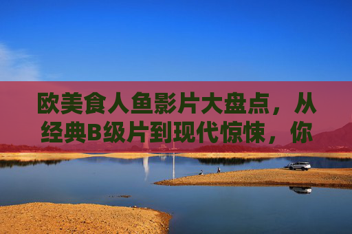 欧美食人鱼影片大盘点,从经典B级片到现代惊悚,你敢挑战吗?欧美食人鱼影片大盘点,从经典B级到现代惊悚,敢挑战? 欧美食人鱼影片大盘点,从经典B级片到现代惊悚,你敢挑战吗?欧美食人鱼影片大盘点,从经典B级到现代惊悚,敢挑战?