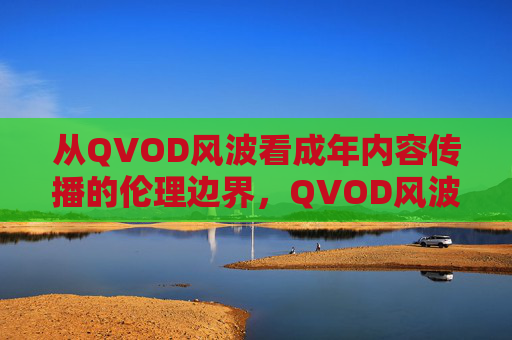 从QVOD风波看成年内容传播的伦理边界,QVOD风波下的成年内容传播伦理边界 从QVOD风波看成年内容传播的伦理边界,QVOD风波下的成年内容传播伦理边界