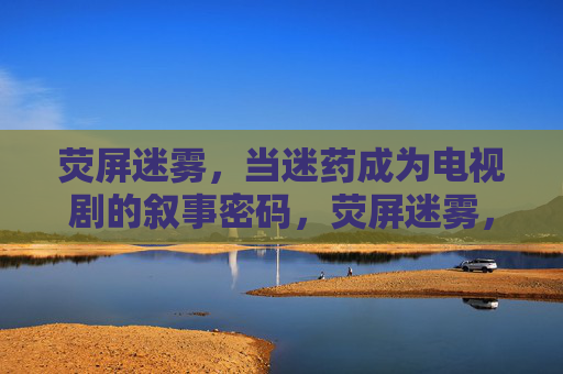 荧屏迷雾，当迷药成为电视剧的叙事密码，荧屏迷雾，迷药成叙事密码