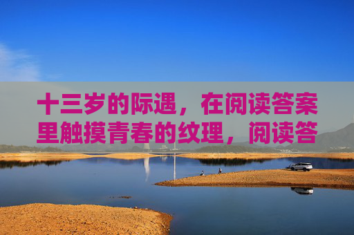 十三岁的际遇,在阅读答案里触摸青春的纹理,阅读答案里的十三岁青春纹理 十三岁的际遇,在阅读答案里触摸青春的纹理,阅读答案里的十三岁青春纹理