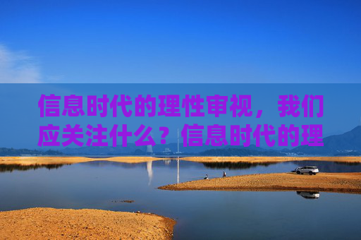 信息时代的理性审视，我们应关注什么？信息时代的理性审视，核心关切