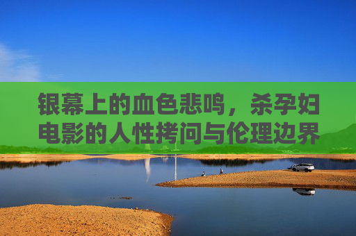 银幕上的血色悲鸣,杀孕妇电影的人性拷问与伦理边界,杀孕妇电影,血色悲鸣中的人性拷问与伦理边界 银幕上的血色悲鸣,杀孕妇电影的人性拷问与伦理边界,杀孕妇电影,血色悲鸣中的人性拷问与伦理边界