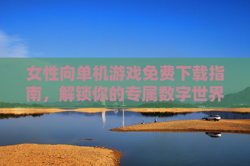 女性向单机游戏免费下载指南,解锁你的专属数字世界,女性向单机游戏免费下载指南,解锁你的专属数字世界 女性向单机游戏免费下载指南,解锁你的专属数字世界,女性向单机游戏免费下载指南,解锁你的专属数字世界