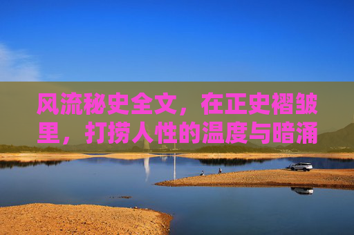 风流秘史全文，在正史褶皱里，打捞人性的温度与暗涌，风流秘史，从正史褶皱中打捞人性的温度与暗涌