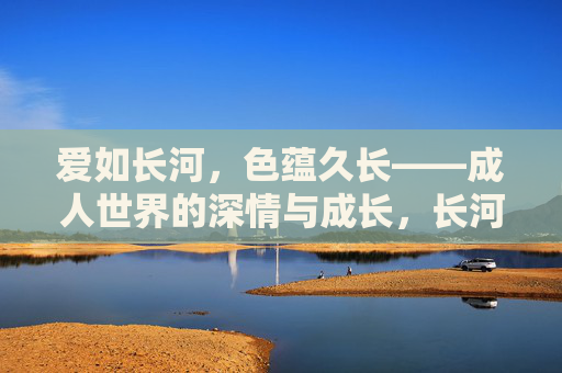 爱如长河,色蕴久长——成人世界的深情与成长,长河深情,成人世界的爱与成长 爱如长河,色蕴久长——成人世界的深情与成长,长河深情,成人世界的爱与成长