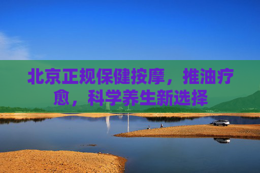 北京正规保健按摩,推油疗愈,科学养生新选择 北京正规保健按摩,推油疗愈,科学养生新选择