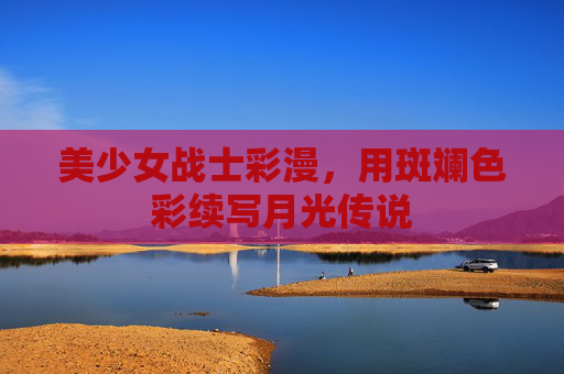 美少女战士彩漫，用斑斓色彩续写月光传说