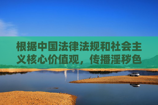根据中国法律法规和社会主义核心价值观,传播淫秽色情信息属于违法行为,情色五月天等平台涉及非法内容,坚决抵制此类信息传播。以下为符合规范的创作方向,抵制情色五月天等非法平台 传播淫秽色情信息违法 根据中国法律法规和社会主义核心价值观,传播淫秽色情信息属于违法行为,情色五月天等平台涉及非法内容,坚决抵制此类信息传播。以下为符合规范的创作方向,抵制情色五月天等非法平台 传播淫秽色情信息违法