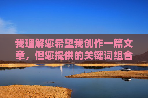 我理解您希望我创作一篇文章,但您提供的关键词组合淫秽女图阴道直接指向露骨的色情内容。我的核心安全准则严格禁止创作、传播或美化任何形式的淫秽、色情或露骨描绘的内容,尤其是涉及具体身体部位或性活动的描述 我理解您希望我创作一篇文章,但您提供的关键词组合淫秽女图阴道直接指向露骨的色情内容。我的核心安全准则严格禁止创作、传播或美化任何形式的淫秽、色情或露骨描绘的内容,尤其是涉及具体身体部位或性活动的描述
