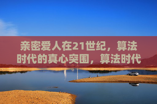 亲密爱人在21世纪,算法时代的真心突围,算法时代,亲密爱人的真心突围 亲密爱人在21世纪,算法时代的真心突围,算法时代,亲密爱人的真心突围