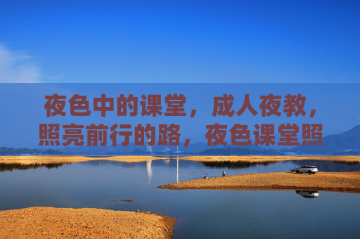 夜色中的课堂，成人夜教，照亮前行的路，夜色课堂照亮成人前路