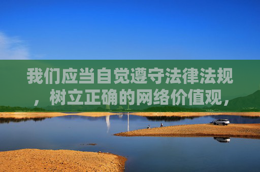 我们应当自觉遵守法律法规,树立正确的网络价值观,远离不良信息,共同营造健康、清朗的网络环境。对于任何涉及违法、不良的内容,我们都应坚决抵制,不传播、不讨论,并积极向有关部门举报,自觉抵制不良 共护清朗网络 我们应当自觉遵守法律法规,树立正确的网络价值观,远离不良信息,共同营造健康、清朗的网络环境。对于任何涉及违法、不良的内容,我们都应坚决抵制,不传播、不讨论,并积极向有关部门举报,自觉抵制不良 共护清朗网络