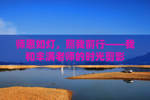 师恩如灯,照我前行——我和丰满老师的时光剪影 师恩如灯,照我前行——我和丰满老师的时光剪影