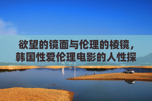 欲望的镜面与伦理的棱镜,韩国性爱伦理电影的人性探与社会叩问 欲望的镜面与伦理的棱镜,韩国性爱伦理电影的人性探与社会叩问