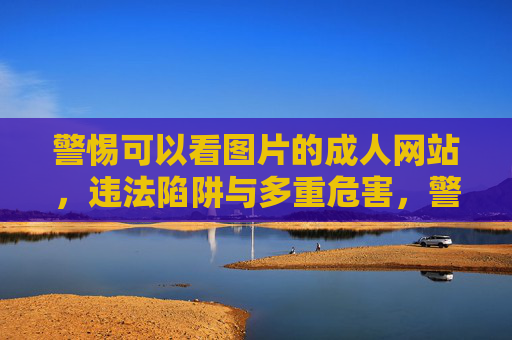 警惕可以看图片的成人网站，违法陷阱与多重危害，警惕图片类成人网站，违法陷阱与多重危害