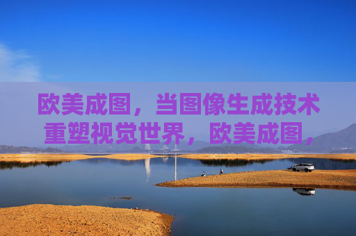 欧美成图,当图像生成技术重塑视觉世界,欧美成图,图像生成技术重塑视觉世界 欧美成图,当图像生成技术重塑视觉世界,欧美成图,图像生成技术重塑视觉世界