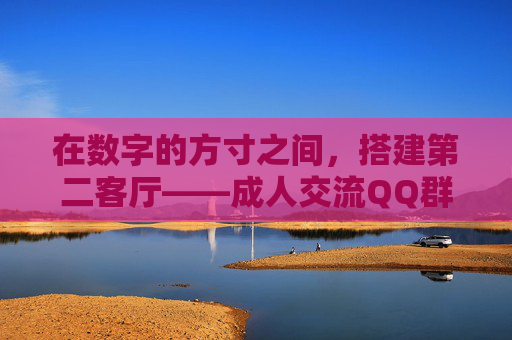 在数字的方寸之间，搭建第二客厅——成人交流QQ群的真实温度，数字方寸搭建第二客厅，成人QQ群的真实温度