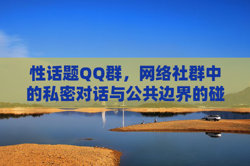 性话题QQ群,网络社群中的私密对话与公共边界的碰撞,性话题QQ群,私密对话与公共边界的网络社群碰撞 性话题QQ群,网络社群中的私密对话与公共边界的碰撞,性话题QQ群,私密对话与公共边界的网络社群碰撞