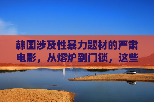 韩国涉及性暴力题材的严肃电影,从熔炉到门锁,这些影片用镜头刺痛社会,韩国性暴力题材电影,从熔炉到门锁,镜头刺痛社会 韩国涉及性暴力题材的严肃电影,从熔炉到门锁,这些影片用镜头刺痛社会,韩国性暴力题材电影,从熔炉到门锁,镜头刺痛社会