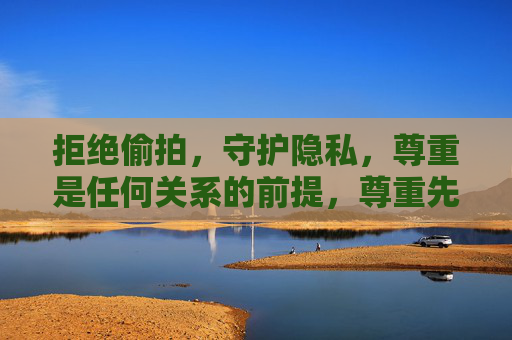 拒绝偷拍，守护隐私，尊重是任何关系的前提，尊重先行，拒绝偷拍，守护隐私与关系