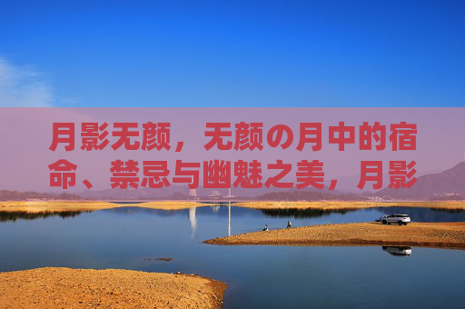 月影无颜,无颜の月中的宿命、禁忌与幽魅之美,月影无颜,宿命禁忌下的幽魅之美 月影无颜,无颜の月中的宿命、禁忌与幽魅之美,月影无颜,宿命禁忌下的幽魅之美