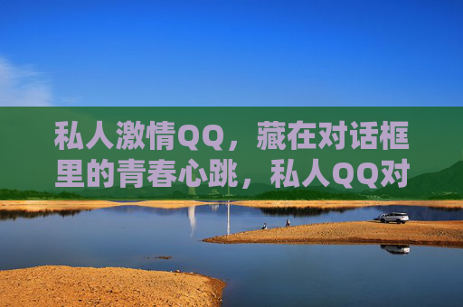私人激情QQ,藏在对话框里的青春心跳,私人QQ对话框里的青春心跳 私人激情QQ,藏在对话框里的青春心跳,私人QQ对话框里的青春心跳