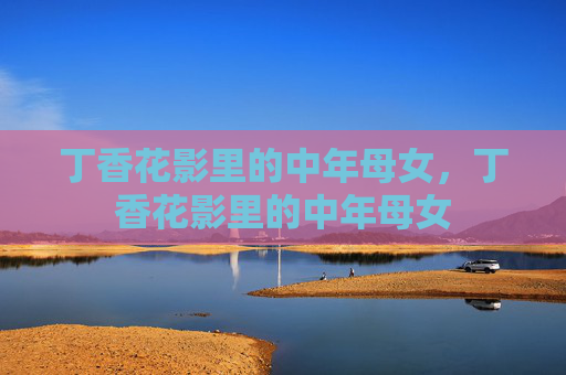 丁香花影里的中年母女,丁香花影里的中年母女 丁香花影里的中年母女,丁香花影里的中年母女