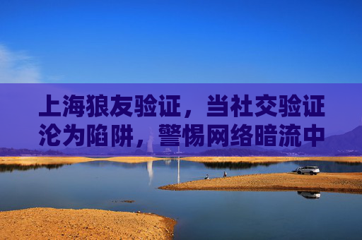 上海狼友验证,当社交验证沦为陷阱,警惕网络暗流中的风险,警惕社交验证陷阱,上海狼友背后的网络暗流 上海狼友验证,当社交验证沦为陷阱,警惕网络暗流中的风险,警惕社交验证陷阱,上海狼友背后的网络暗流