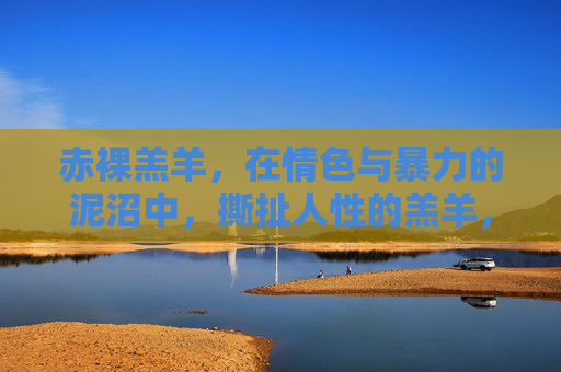 赤裸羔羊,在情色与暴力的泥沼中,撕扯人性的羔羊,赤裸羔羊,情色暴力泥沼中的人性撕扯 赤裸羔羊,在情色与暴力的泥沼中,撕扯人性的羔羊,赤裸羔羊,情色暴力泥沼中的人性撕扯