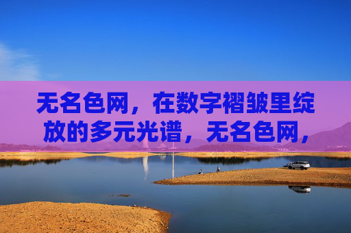 无名色网,在数字褶皱里绽放的多元光谱,无名色网,数字褶皱中的多元光谱 无名色网,在数字褶皱里绽放的多元光谱,无名色网,数字褶皱中的多元光谱