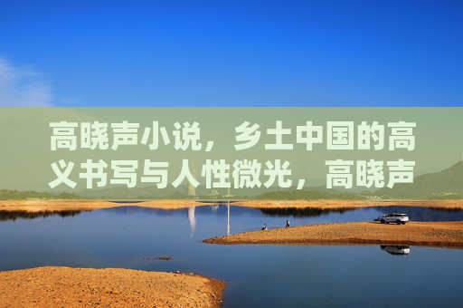 高晓声小说,乡土中国的高义书写与人性微光,高晓声小说,乡土高义的人性微光 高晓声小说,乡土中国的高义书写与人性微光,高晓声小说,乡土高义的人性微光