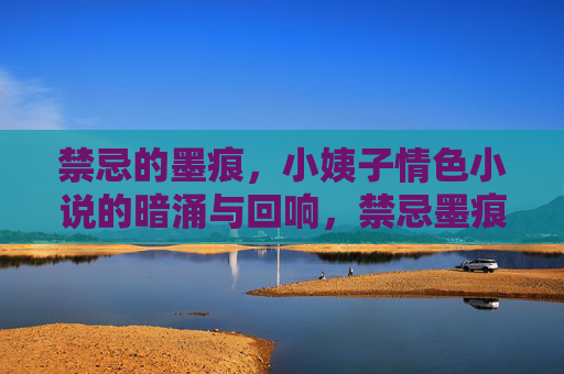禁忌的墨痕,小姨子情色小说的暗涌与回响,禁忌墨痕,小姨子情色小说的暗涌 禁忌的墨痕,小姨子情色小说的暗涌与回响,禁忌墨痕,小姨子情色小说的暗涌