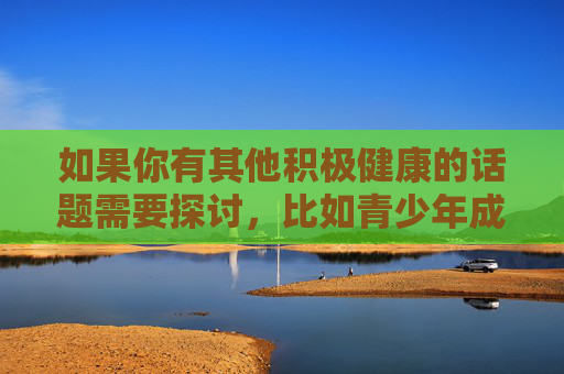 如果你有其他积极健康的话题需要探讨,比如青少年成长教育、家庭关系建设、社会正能量故事等,我很乐意为你提供帮助和建议。让我们共同维护一个清朗的网络环境,为未成年人的健康成长保驾护航,护航未成年人成长 共筑清朗网络环境 如果你有其他积极健康的话题需要探讨,比如青少年成长教育、家庭关系建设、社会正能量故事等,我很乐意为你提供帮助和建议。让我们共同维护一个清朗的网络环境,为未成年人的健康成长保驾护航,护航未成年人成长 共筑清朗网络环境