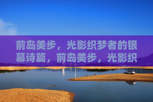 前岛美步,光影织梦者的银幕诗篇,前岛美步,光影织梦者的银幕诗篇 前岛美步,光影织梦者的银幕诗篇,前岛美步,光影织梦者的银幕诗篇